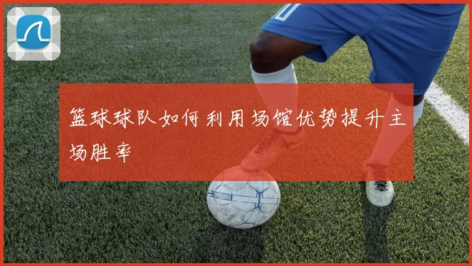 篮球球队如何利用场馆优势提升主场胜率